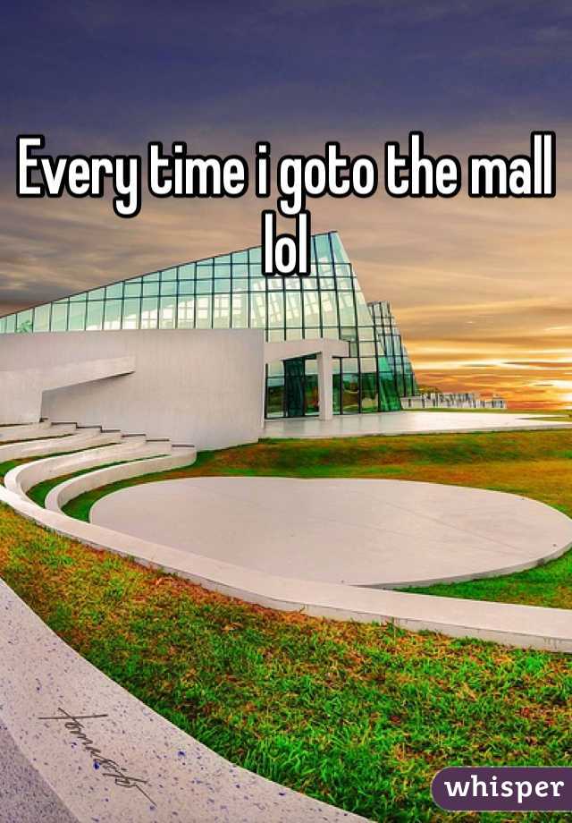 Every time i goto the mall lol