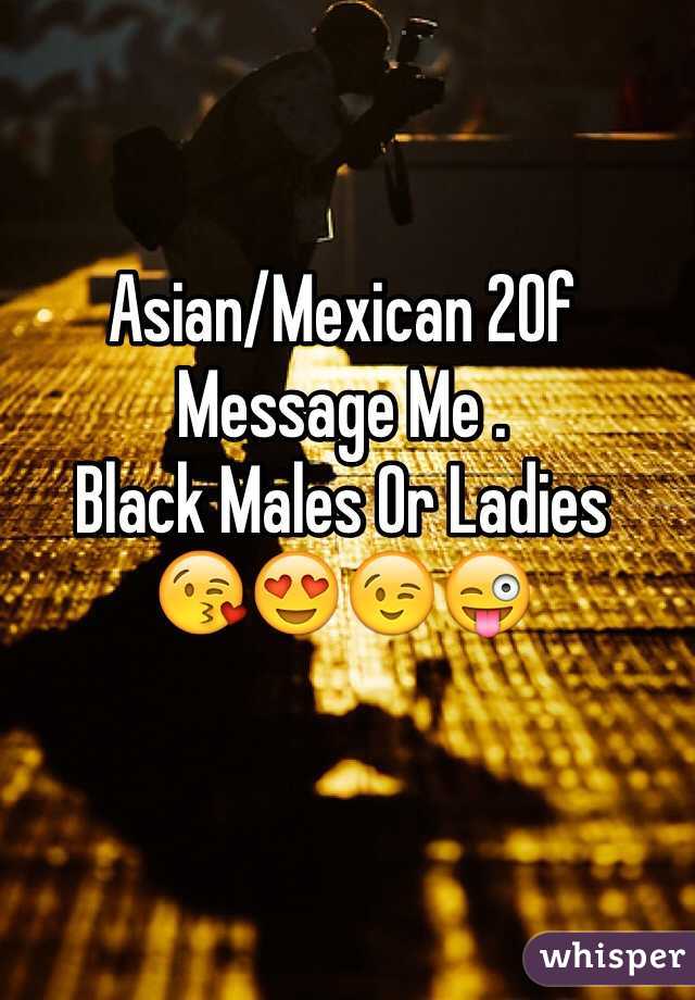 Asian/Mexican 20f
Message Me .
Black Males Or Ladies 
😘😍😉😜