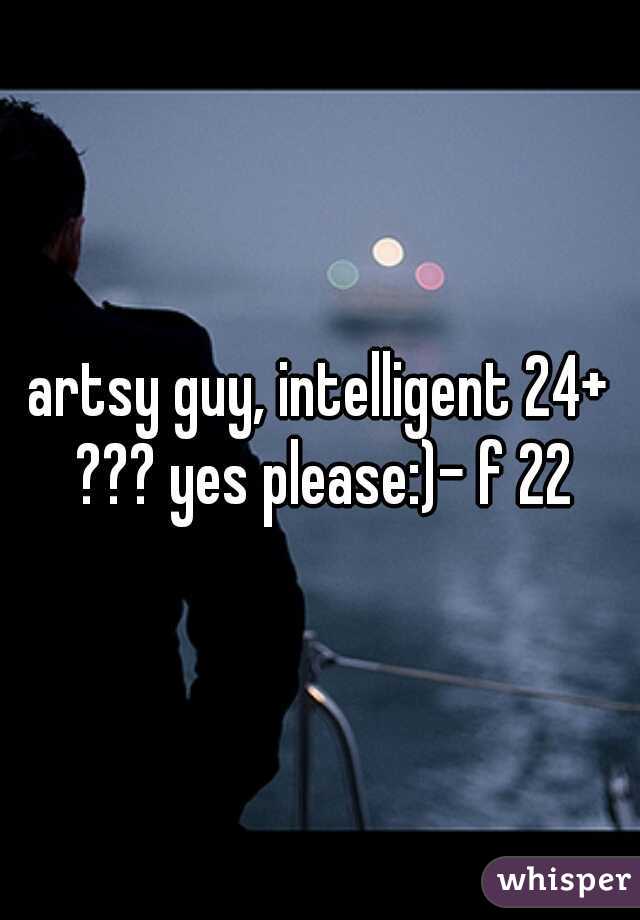 artsy guy, intelligent 24+ ??? yes please:)- f 22