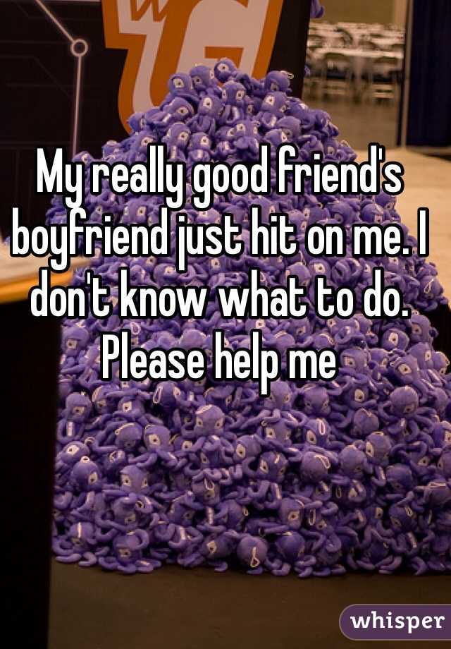 My really good friend's boyfriend just hit on me. I don't know what to do. Please help me 