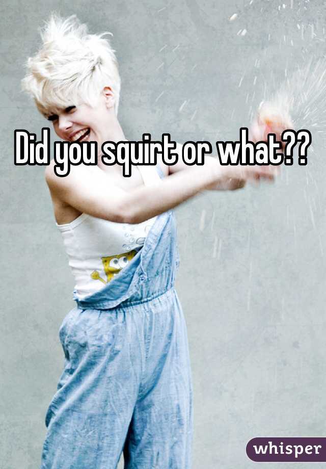 Did you squirt or what??