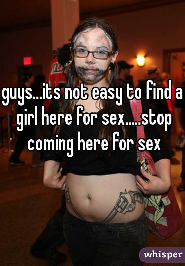guys...its not easy to find a girl here for sex.....stop coming here for sex