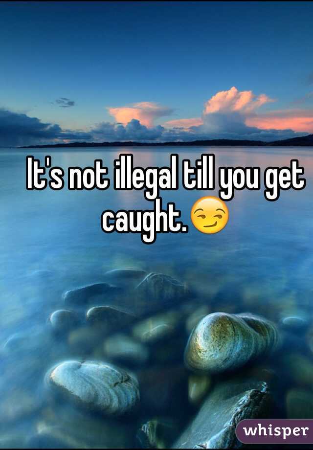 It's not illegal till you get caught.😏
