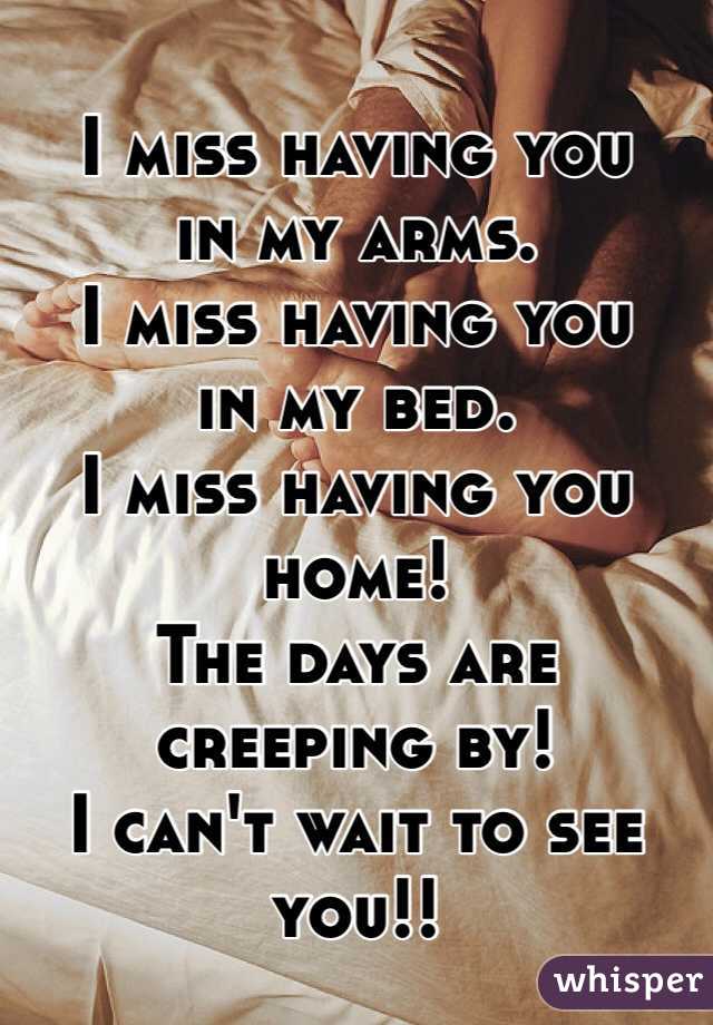 I miss having you 
in my arms. 
I miss having you 
in my bed.
I miss having you home!
The days are creeping by!
I can't wait to see you!!