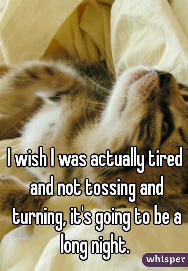 I wish I was actually tired and not tossing and turning, it's going to be a long night. 
