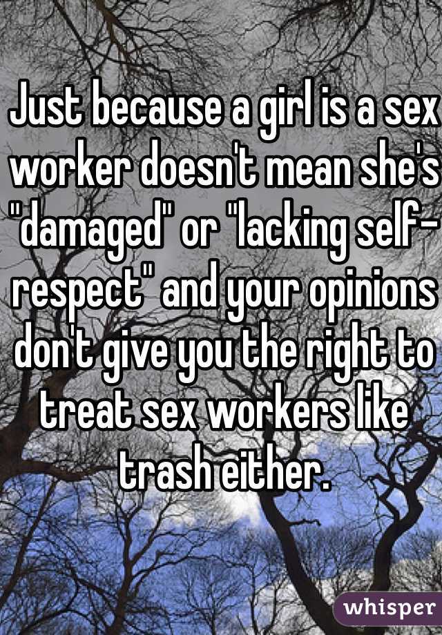 Just because a girl is a sex worker doesn't mean she's "damaged" or "lacking self-respect" and your opinions don't give you the right to treat sex workers like trash either. 