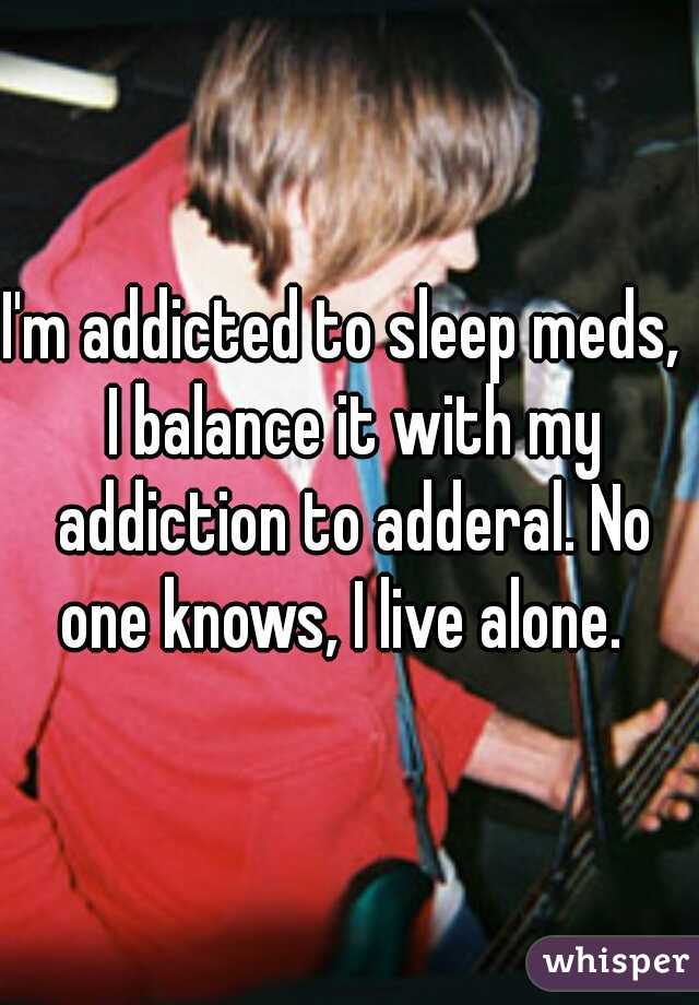 I'm addicted to sleep meds,  I balance it with my addiction to adderal. No one knows, I live alone.  