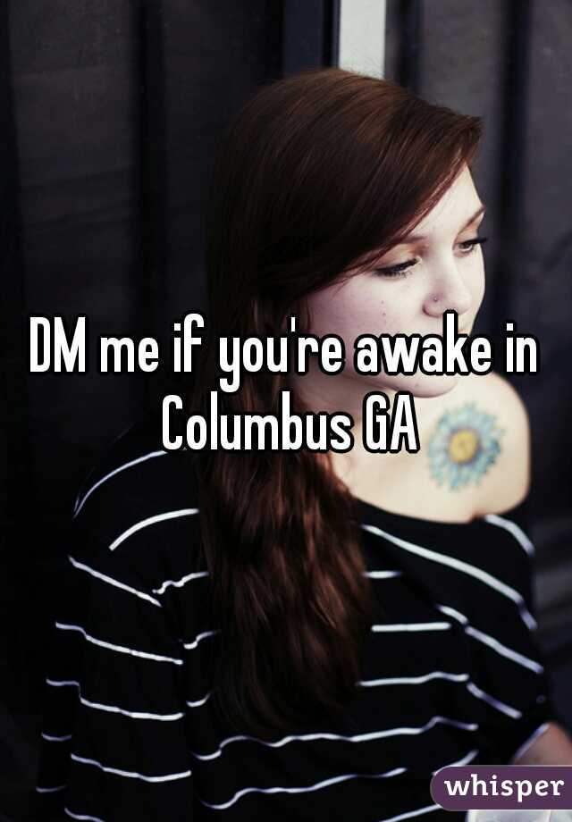 DM me if you're awake in Columbus GA
 