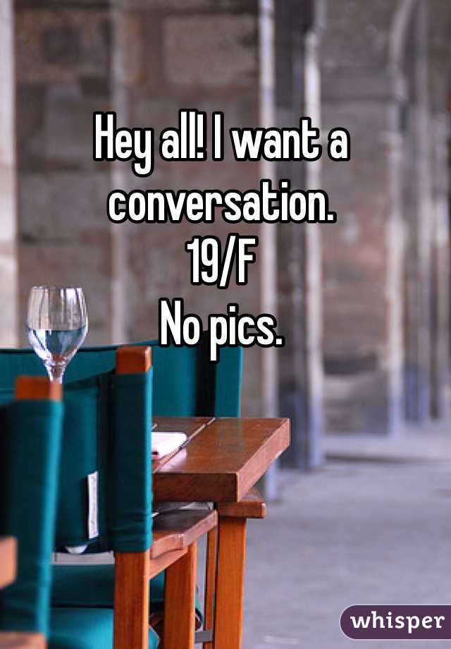 Hey all! I want a conversation.
19/F
No pics.
