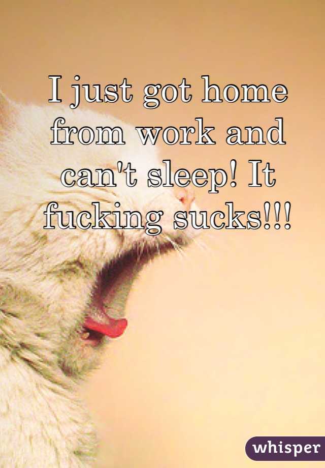 I just got home from work and can't sleep! It fucking sucks!!!