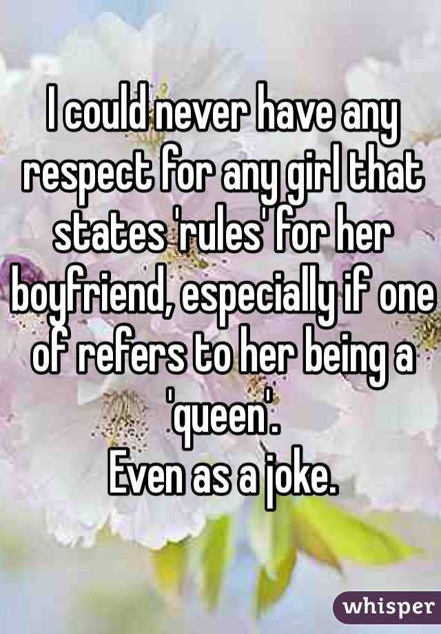 I could never have any respect for any girl that states 'rules' for her boyfriend, especially if one of refers to her being a 'queen'.
Even as a joke.