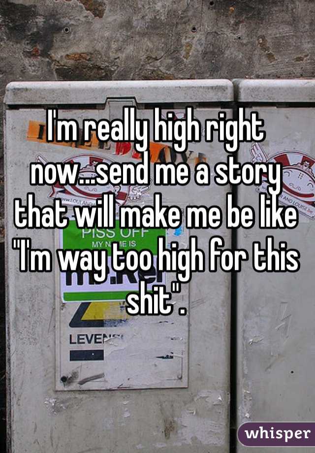 I'm really high right now...send me a story that will make me be like "I'm way too high for this shit".