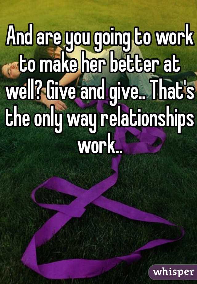 And are you going to work to make her better at well? Give and give.. That's the only way relationships work..