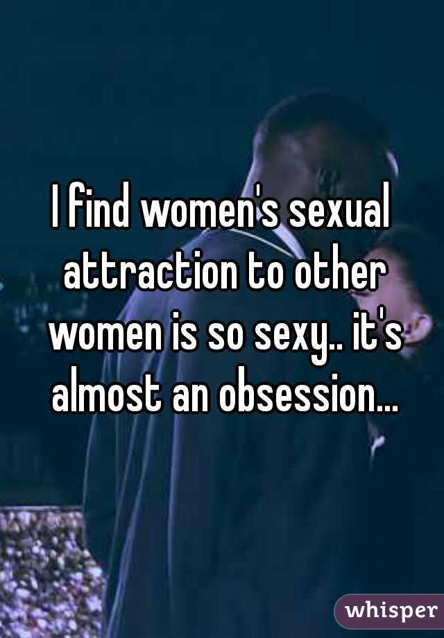 I find women's sexual attraction to other women is so sexy.. it's almost an obsession...