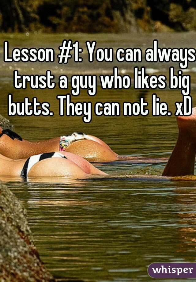 Lesson #1: You can always trust a guy who likes big butts. They can not lie. xD 