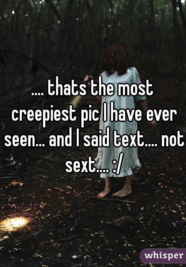 .... thats the most creepiest pic I have ever seen... and I said text.... not sext.... :/