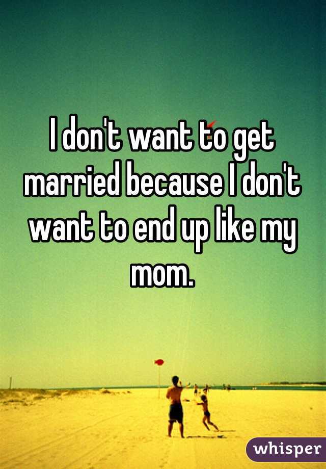 I don't want to get married because I don't want to end up like my mom.