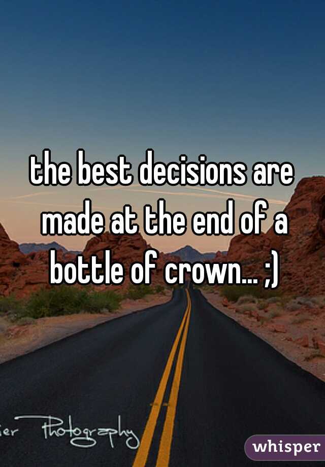 the best decisions are made at the end of a bottle of crown... ;)