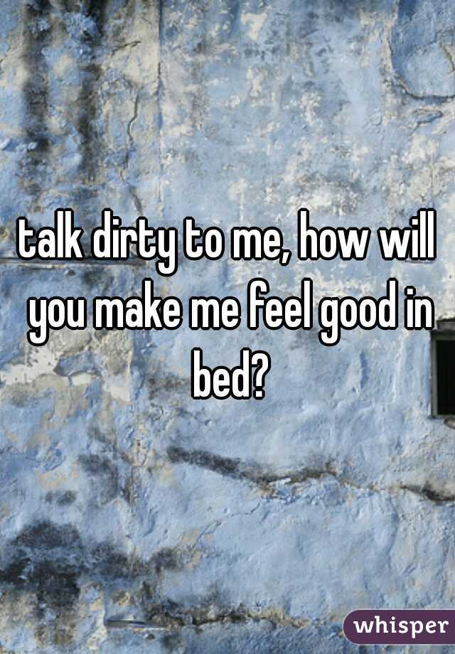 talk dirty to me, how will you make me feel good in bed?