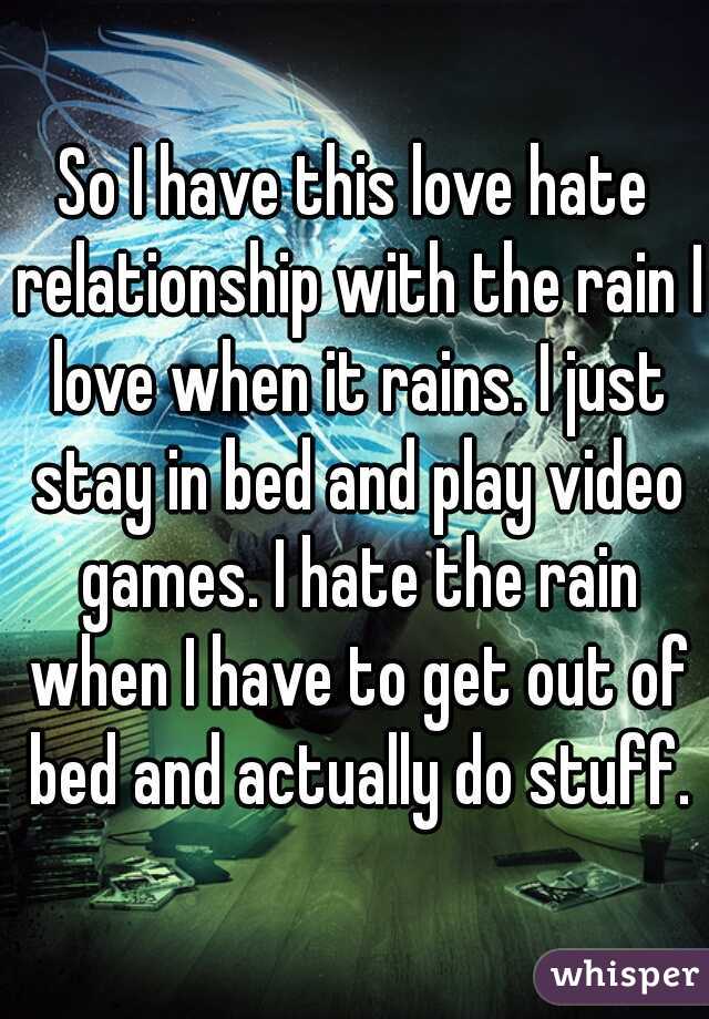 So I have this love hate relationship with the rain I love when it rains. I just stay in bed and play video games. I hate the rain when I have to get out of bed and actually do stuff.