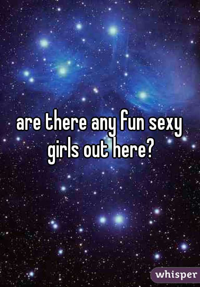are there any fun sexy girls out here?
 