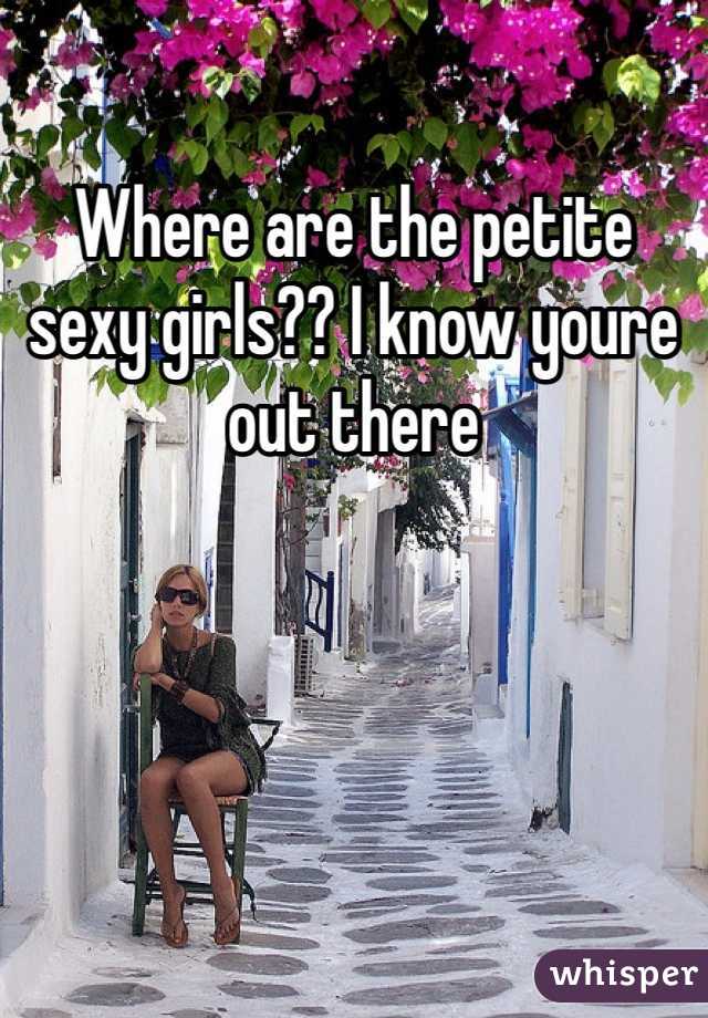 Where are the petite sexy girls?? I know youre out there 