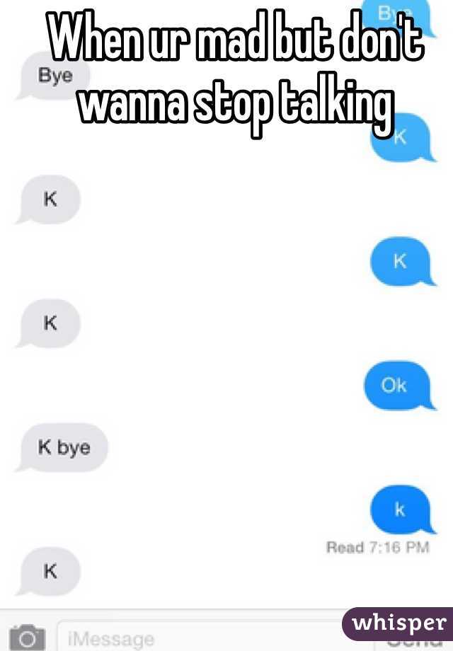 When ur mad but don't wanna stop talking