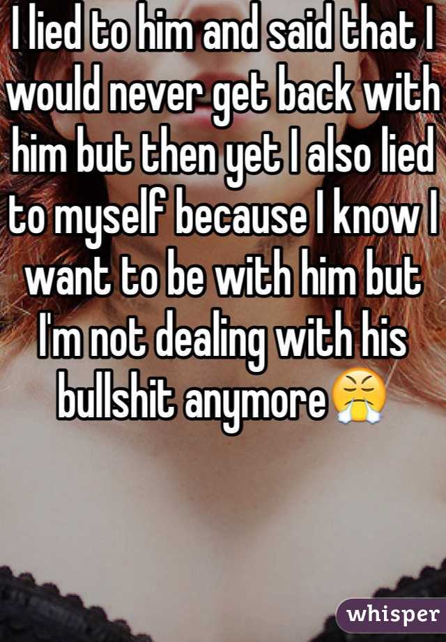 I lied to him and said that I would never get back with him but then yet I also lied to myself because I know I want to be with him but I'm not dealing with his bullshit anymore😤