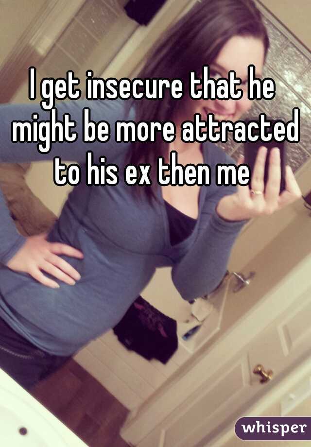 I get insecure that he might be more attracted to his ex then me 
