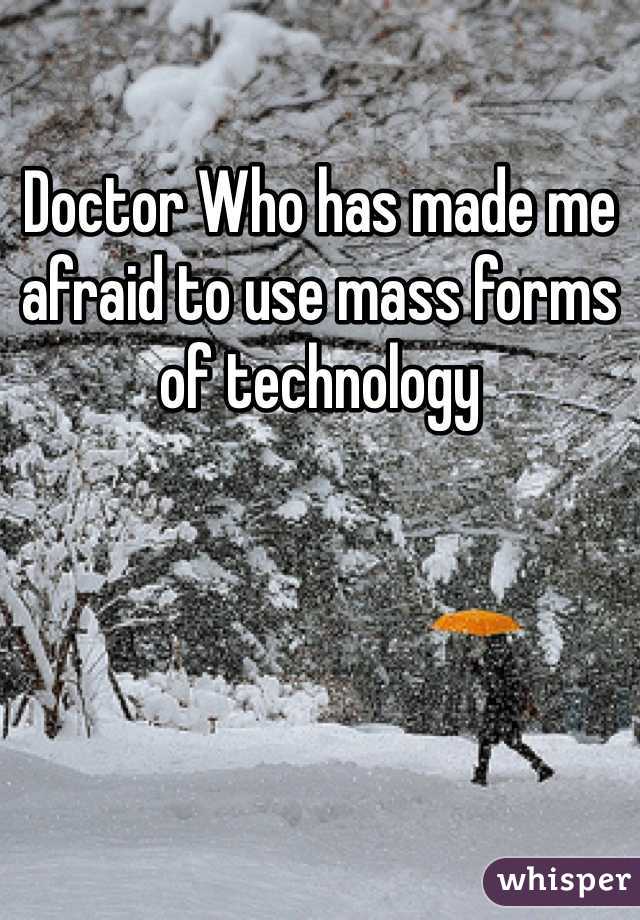 Doctor Who has made me afraid to use mass forms of technology 