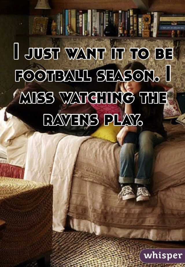 I just want it to be football season. I miss watching the ravens play. 