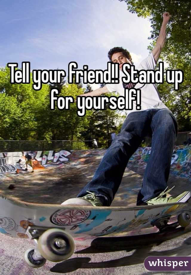 Tell your friend!! Stand up for yourself!
