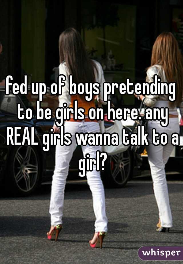 fed up of boys pretending to be girls on here. any REAL girls wanna talk to a girl?