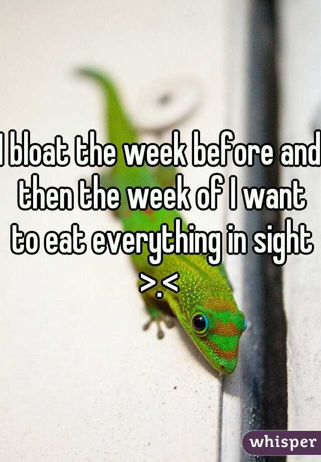 I bloat the week before and then the week of I want to eat everything in sight >.< 