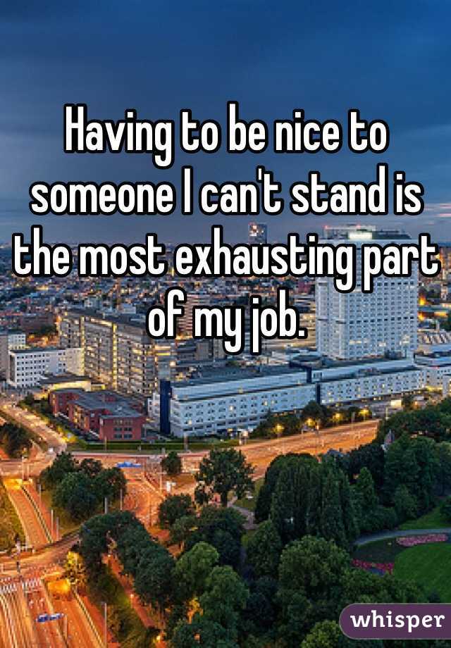 Having to be nice to someone I can't stand is the most exhausting part of my job. 