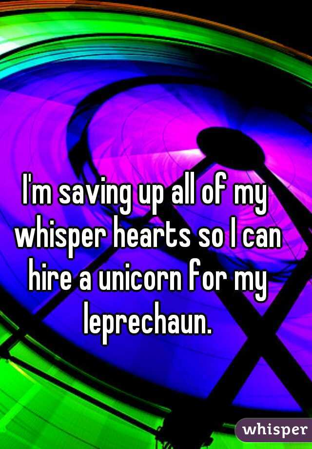 I'm saving up all of my whisper hearts so I can hire a unicorn for my leprechaun.