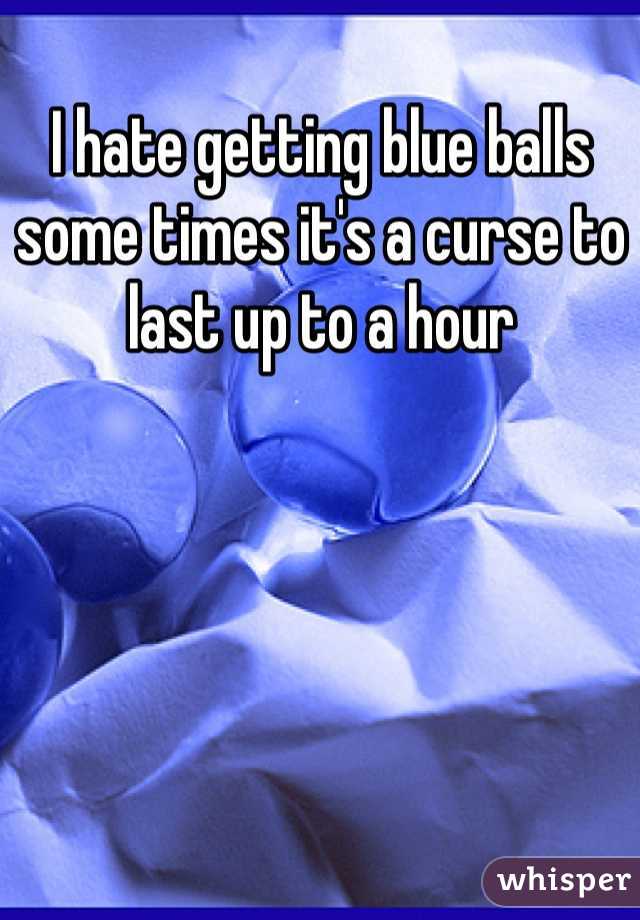 I hate getting blue balls some times it's a curse to last up to a hour
