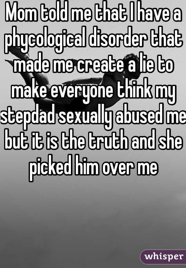 Mom told me that I have a phycological disorder that made me create a lie to make everyone think my stepdad sexually abused me but it is the truth and she picked him over me