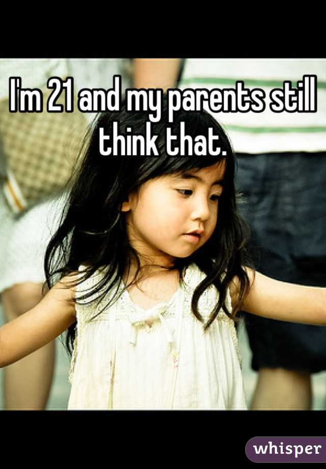 I'm 21 and my parents still think that. 
