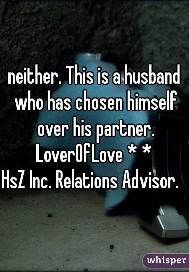 neither. This is a husband who has chosen himself over his partner.
LoverOfLove * *
HsZ Inc. Relations Advisor.  