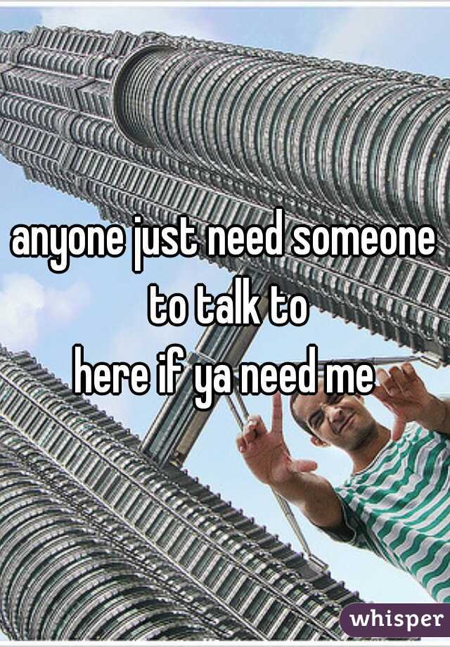 anyone just need someone to talk to
here if ya need me