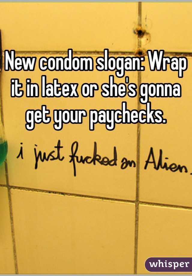 New condom slogan: Wrap it in latex or she's gonna get your paychecks.