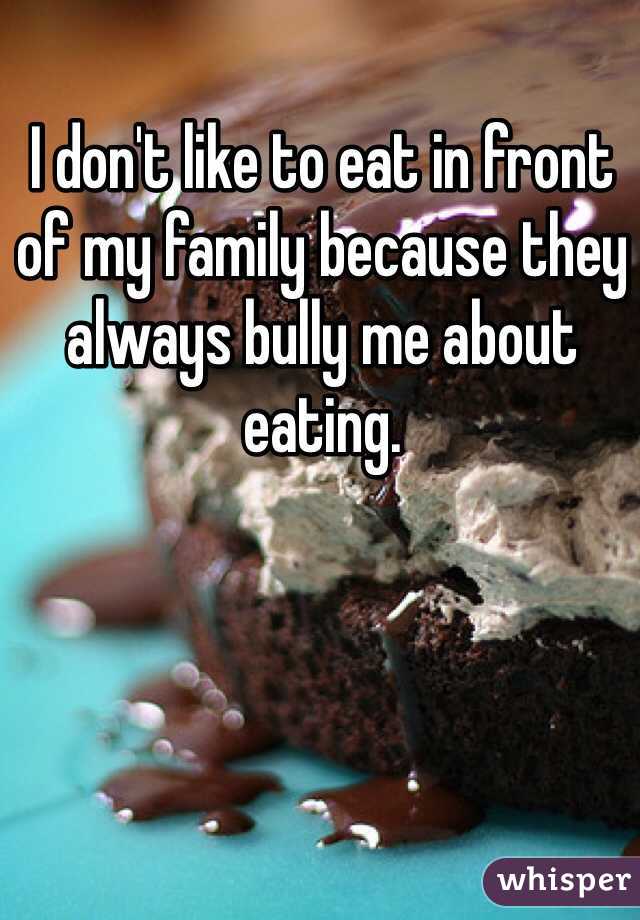 I don't like to eat in front of my family because they always bully me about eating. 