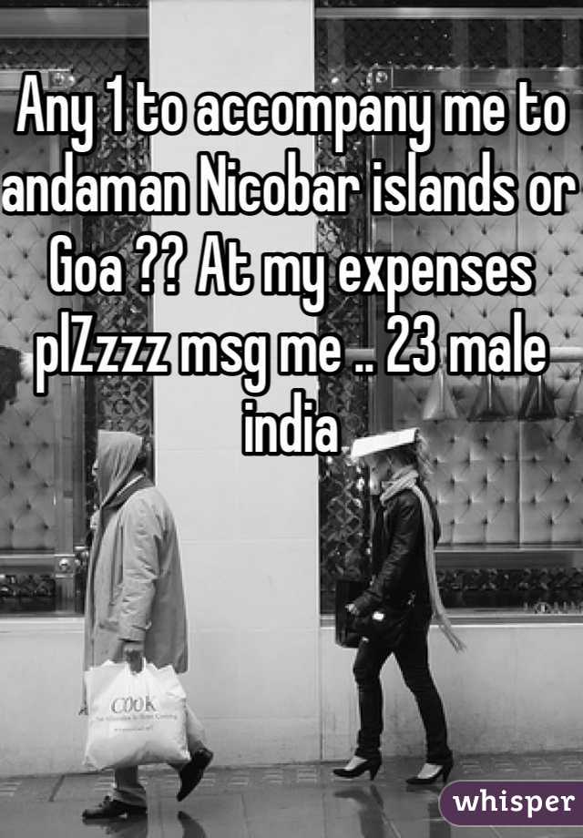Any 1 to accompany me to andaman Nicobar islands or Goa ?? At my expenses plZzzz msg me .. 23 male india 