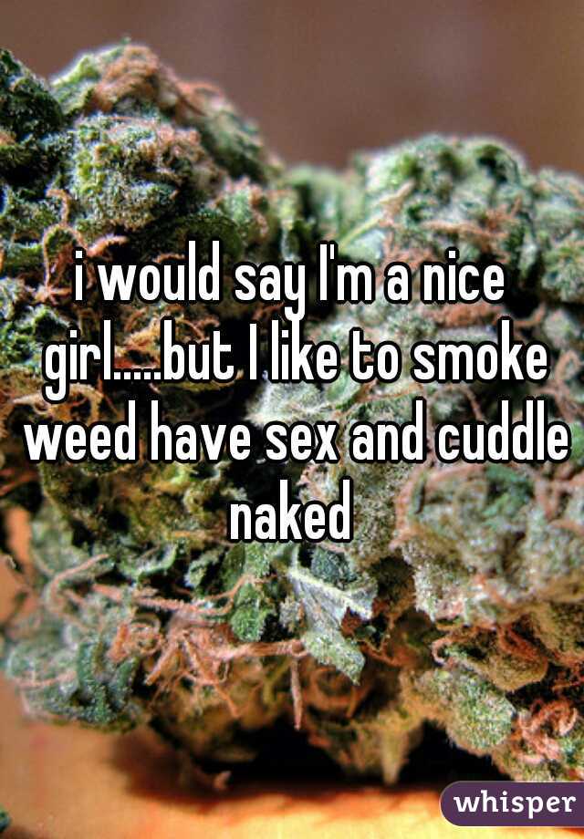 i would say I'm a nice girl.....but I like to smoke weed have sex and cuddle naked 