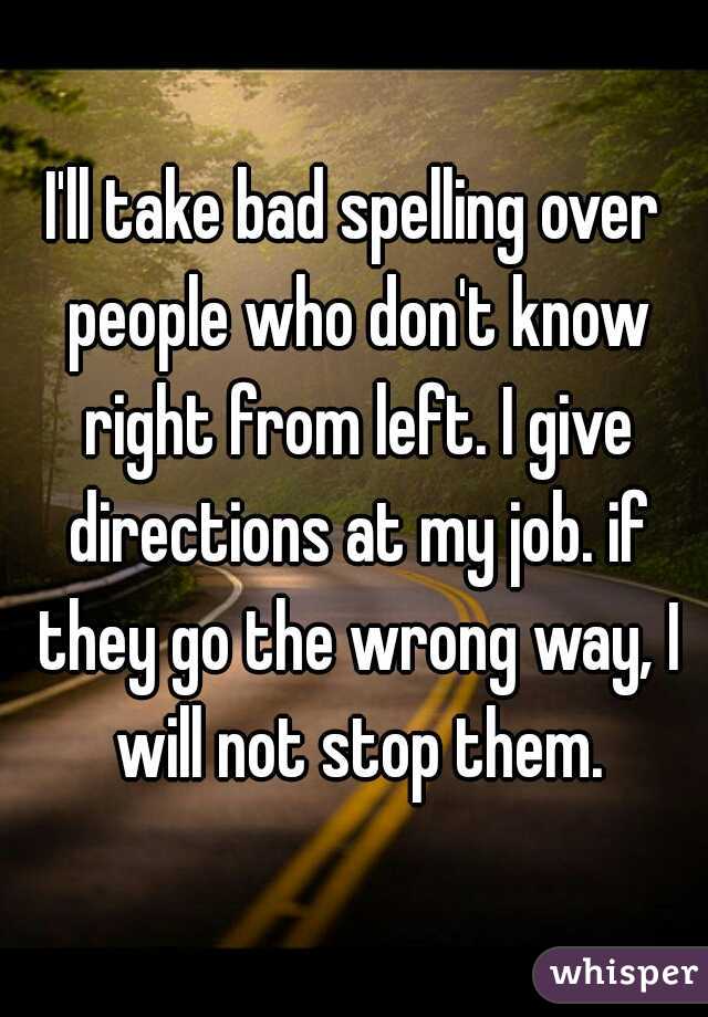 I'll take bad spelling over people who don't know right from left. I give directions at my job. if they go the wrong way, I will not stop them.