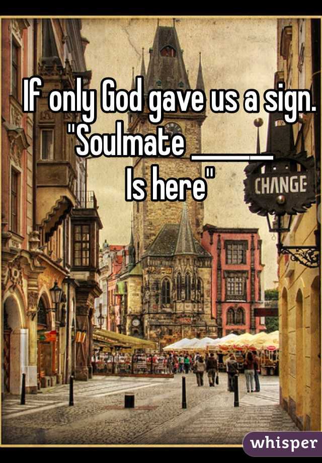 If only God gave us a sign.
"Soulmate _______
Is here"