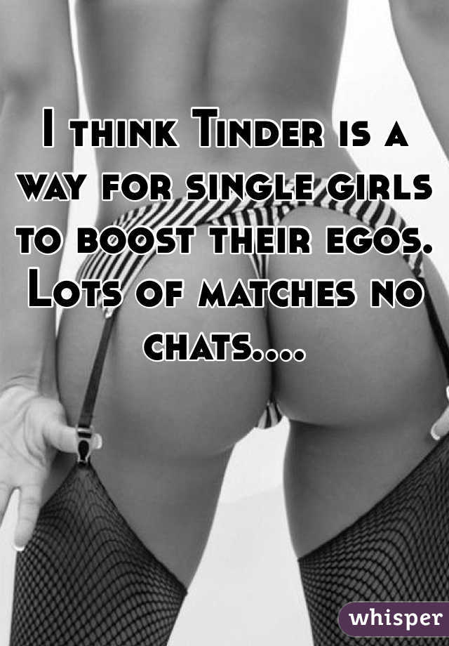 I think Tinder is a way for single girls to boost their egos. Lots of matches no chats....