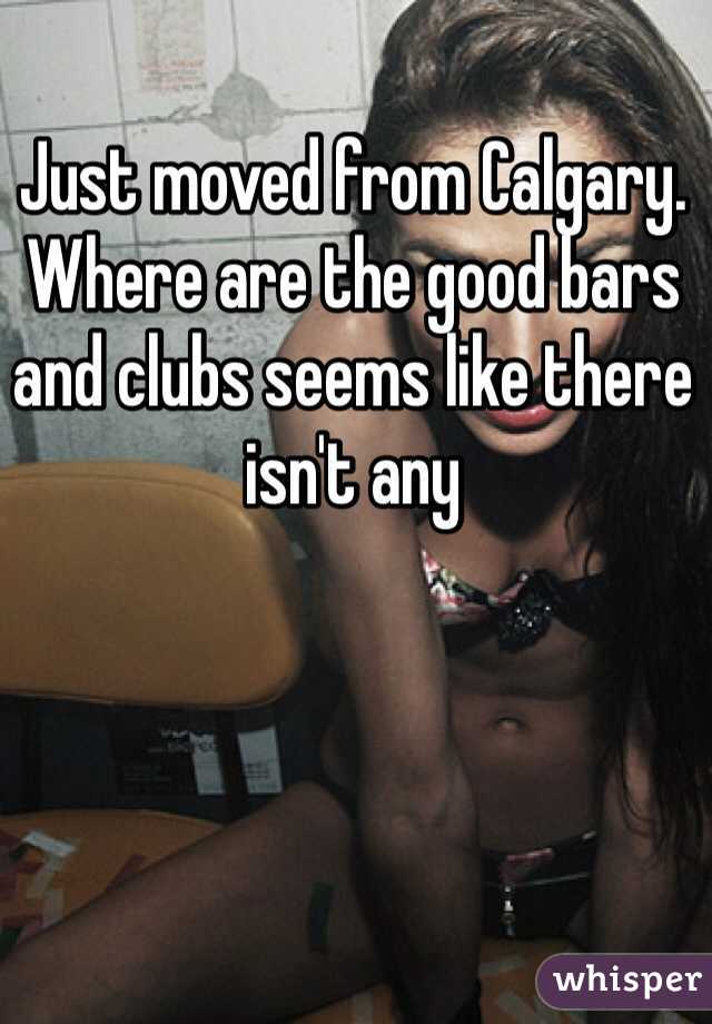 Just moved from Calgary. Where are the good bars and clubs seems like there isn't any