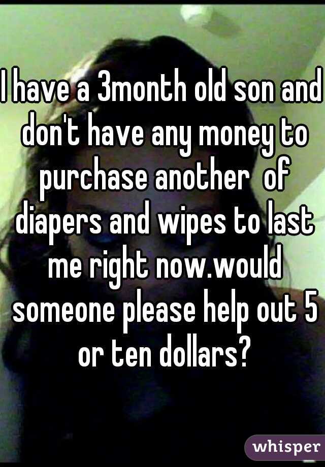 I have a 3month old son and don't have any money to purchase another  of diapers and wipes to last me right now.would someone please help out 5 or ten dollars?
